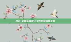 开云-中国队晋级U17男足亚洲杯正赛