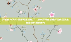 开云体育下载-美国男足球员乔·斯卡利将在世界杯结束后决定自己的俱乐部去向