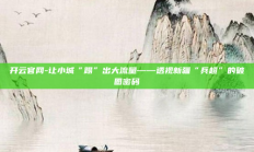 开云官网-让小城“踢”出大流量——透视新疆“兵超”的破圈密码
