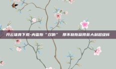 开云体育下载-内雷斯“双响” 那不勒斯赢得意大利超级杯