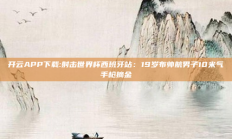 开云APP下载:射击世界杯西班牙站：19岁布帅航男子10米气手枪摘金