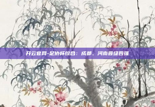 开云官网-足协杯综合:成都、河南晋级四强