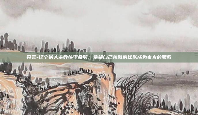 开云-辽宁铁人主教练李金羽:希望自己执教的球队成为家乡的骄傲