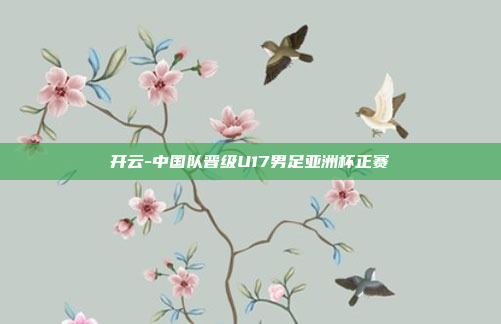 开云-中国队晋级U17男足亚洲杯正赛