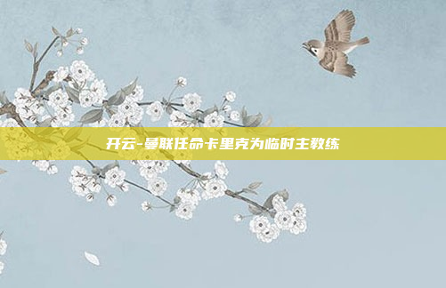 开云-曼联任命卡里克为临时主教练