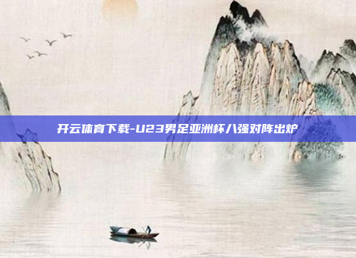 开云体育下载-U23男足亚洲杯八强对阵出炉