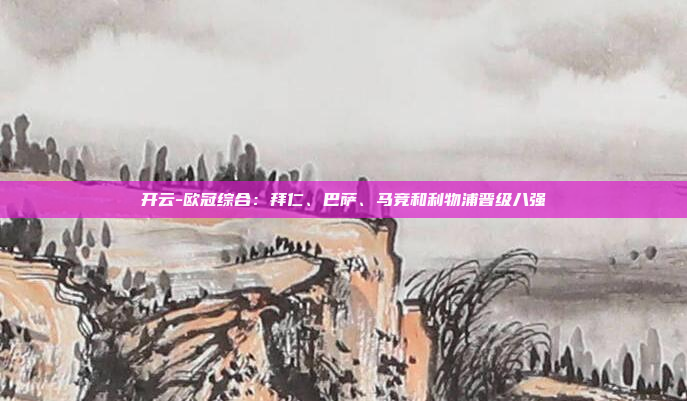 开云-欧冠综合:拜仁、巴萨、马竞和利物浦晋级八强