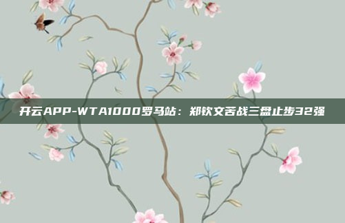 开云APP-WTA1000罗马站:郑钦文苦战三盘止步32强