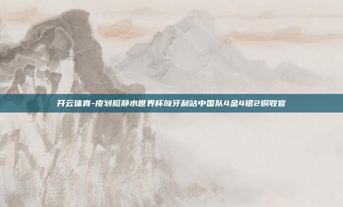 开云体育-皮划艇静水世界杯匈牙利站中国队4金4银2铜收官