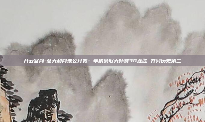 开云官网-意大利网球公开赛:辛纳豪取大师赛30连胜 并列历史第二
