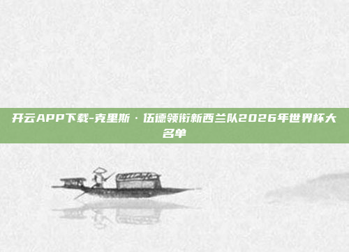 开云APP下载-克里斯·伍德领衔新西兰队2026年世界杯大名单
