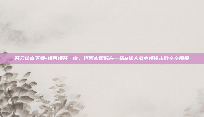 开云体育下载-梅西梅开二度,迈阿密国际在一场8球大战中爆冷击败辛辛那提